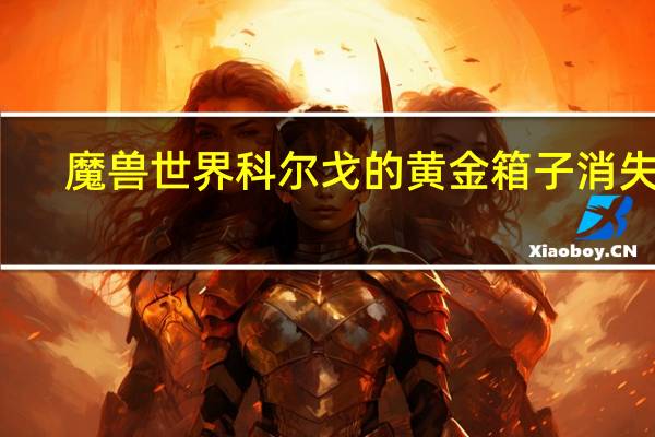 魔兽世界科尔戈的黄金箱子消失了（魔兽世界怀旧服科尔戈的黄金在哪交任务）