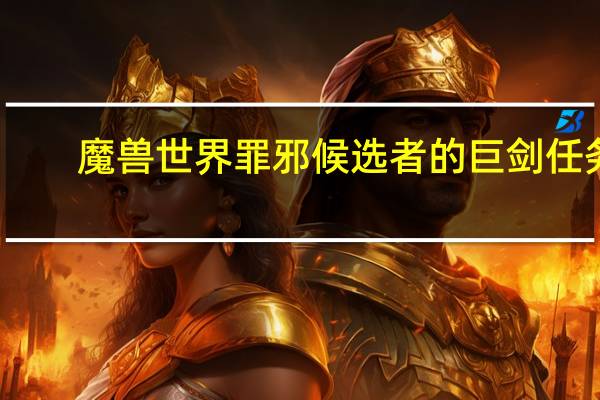 魔兽世界罪邪候选者的巨剑任务（罪邪候选者的巨剑任务）