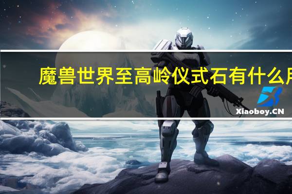 魔兽世界至高岭仪式石有什么用（WOW至高岭仪式石有什么用）