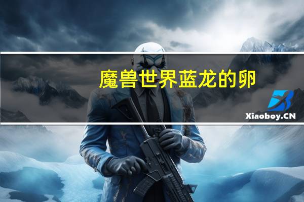 魔兽世界蓝龙的卵（魔兽世界蓝龙肌腱在哪刷）