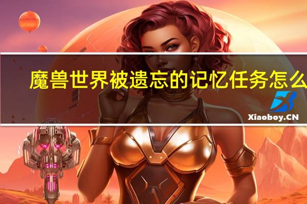 魔兽世界被遗忘的记忆任务怎么做（遗忘的记忆任务怪在哪）