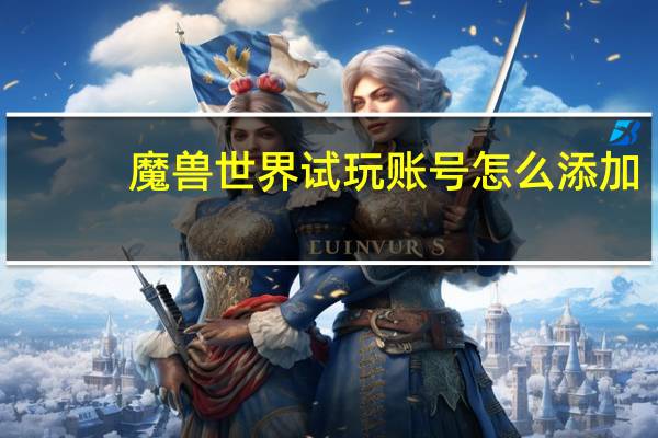 魔兽世界试玩账号怎么添加（魔兽世界试玩账号）