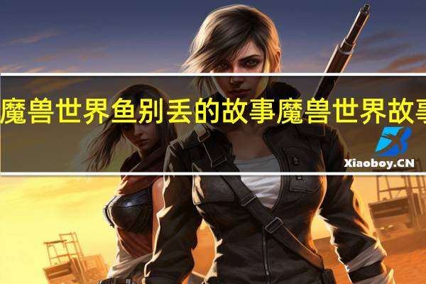 魔兽世界鱼别丢的故事 魔兽世界故事全集