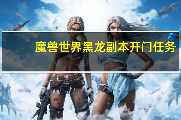 魔兽世界黑龙副本开门任务(魔兽世界黑龙门任务流程)