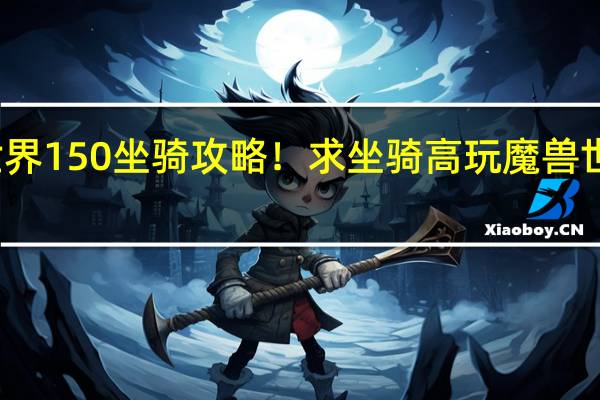 魔兽世界150坐骑攻略！求坐骑高玩 魔兽世界坐骑攻略