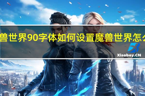 魔兽世界90字体如何设置 魔兽世界怎么改字体