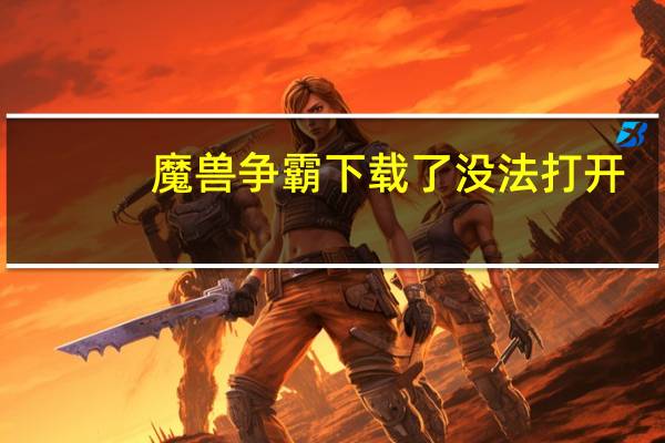 魔兽争霸下载了没法打开（魔兽世界下载完打不开游戏）