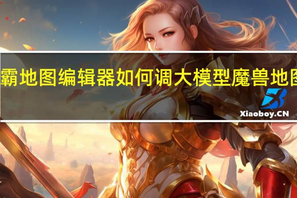 魔兽争霸地图编辑器如何调大模型 魔兽地图编辑器教程