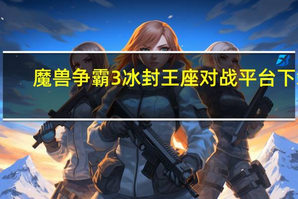魔兽争霸3冰封王座对战平台下载（魔兽争霸3冰封王座对战平台）