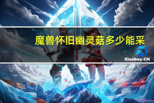 魔兽怀旧幽灵菇多少能采（幽灵菇多少能采）