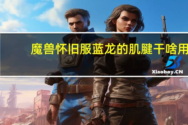 魔兽怀旧服蓝龙的肌腱干啥用（艾萨拉的那些精英蓝龙掉肌腱吗）