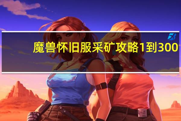 魔兽怀旧服采矿攻略1到300（魔兽怀旧服采矿攻略1到300详情）