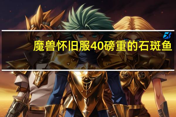 魔兽怀旧服40磅重的石斑鱼（40磅重的石斑鱼有什么用）