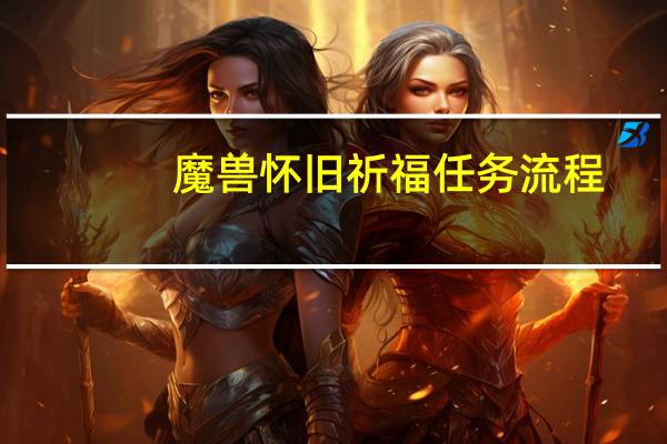魔兽怀旧祈福任务流程（魔兽怀旧祈福任务流程详情）