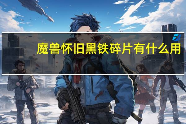 魔兽怀旧黑铁碎片有什么用（黑铁碎片有什么用）