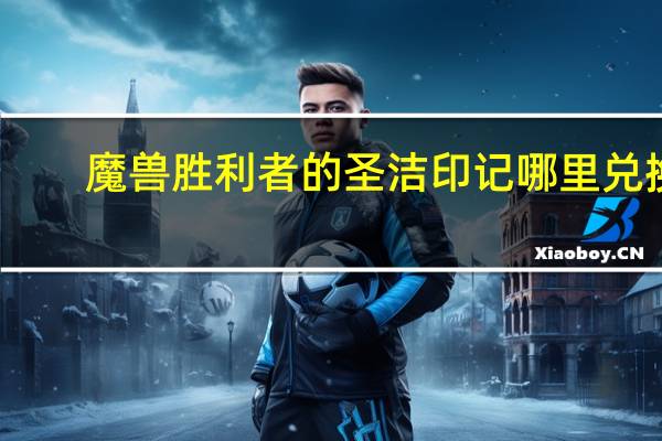 魔兽胜利者的圣洁印记哪里兑换（胜利者的圣洁印记在哪换）