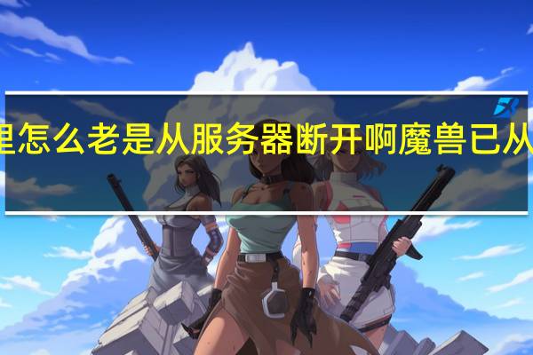 魔兽里怎么老是从服务器断开啊 魔兽已从服务器断开