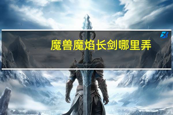 魔兽魔焰长剑哪里弄（魔兽世界魔焰长剑哪里出）