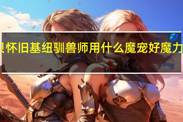 魔力宝贝怀旧基纽驯兽师用什么魔宠好 魔力宝贝怀旧练级