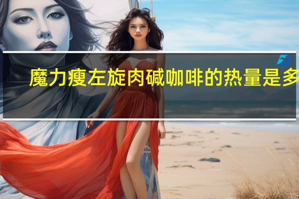 魔力瘦 左旋肉碱咖啡的热量是多少