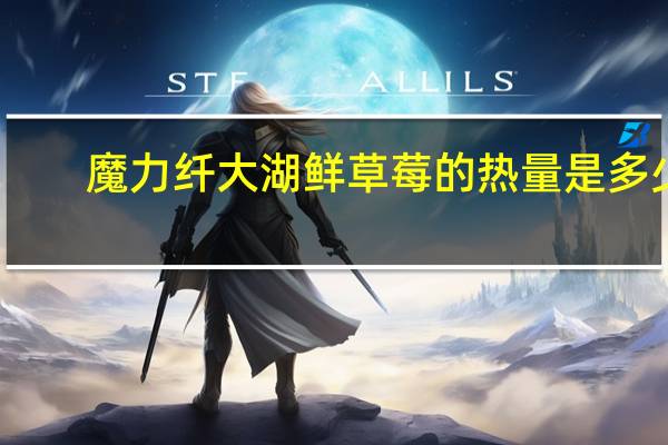 魔力纤 大湖鲜草莓的热量是多少