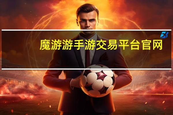 魔游游手游交易平台 官网（魔游游手游交易平台官网）