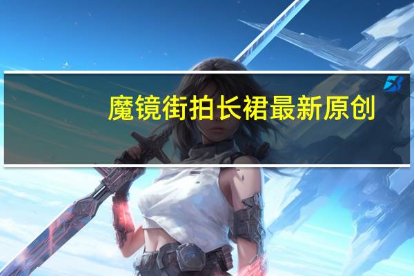 魔镜街拍长裙最新原创（魔镜街拍）
