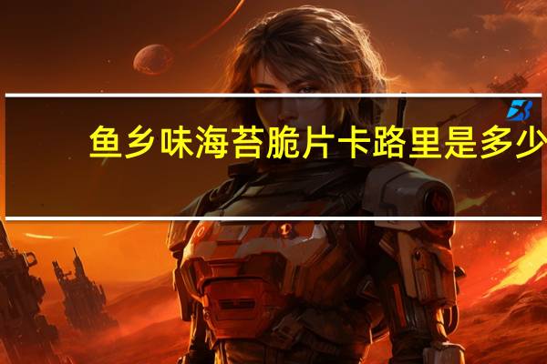 鱼乡味海苔脆片卡路里是多少