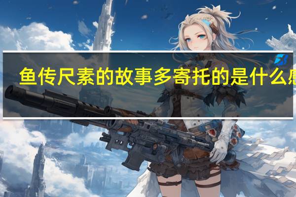 鱼传尺素的故事多寄托的是什么感情（鱼传尺素）