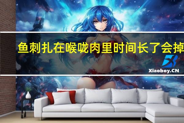 鱼刺扎在喉咙肉里时间长了会掉嘛(鱼刺扎进喉咙肉2年会怎样)