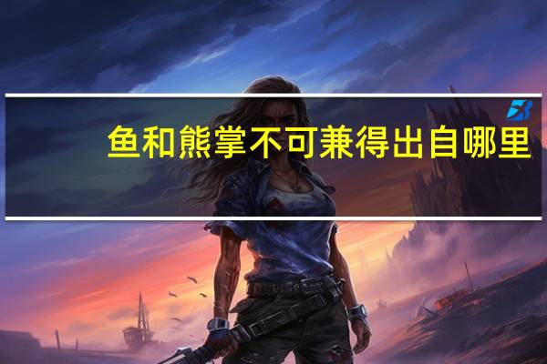 鱼和熊掌不可兼得出自哪里（鱼和熊掌不可兼得是什么意思）