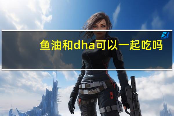 鱼油和dha可以一起吃吗(鱼油和dha可以一起吃吗)