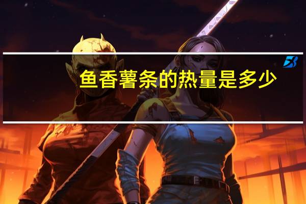 鱼香薯条的热量是多少