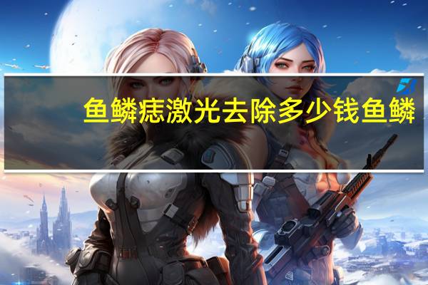 鱼鳞痣 激光去除多少钱 鱼鳞痣有什么好方法去除