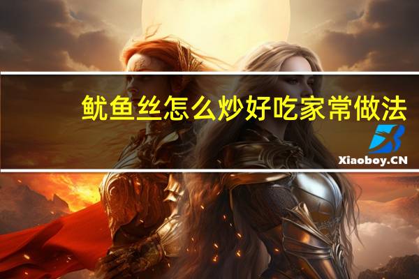 鱿鱼丝怎么炒好吃 家常做法（鱿鱼卷的家常做法）