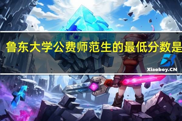 鲁东大学公费师范生的最低分数是多少