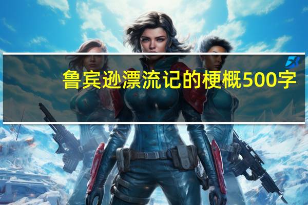 鲁宾逊漂流记的梗概500字（鲁宾逊漂流记各情节300字梗概）