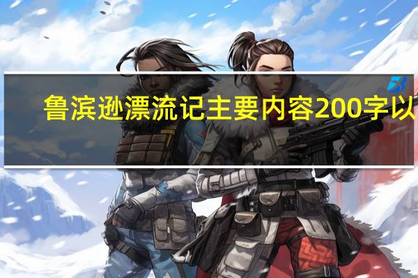 鲁滨逊漂流记主要内容200字以上（鲁滨逊漂流记主要内容200字）