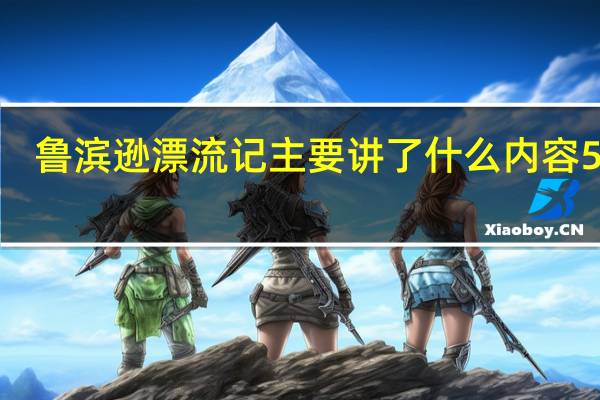 鲁滨逊漂流记主要讲了什么内容50字（鲁滨逊漂流记的主要内容50字）