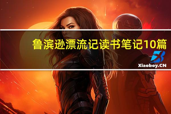 鲁滨逊漂流记读书笔记10篇（鲁滨逊漂流记内容简介50字）