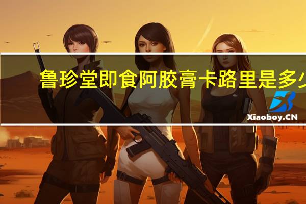 鲁珍堂 即食阿胶膏卡路里是多少