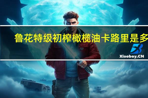 鲁花 特级初榨橄榄油卡路里是多少