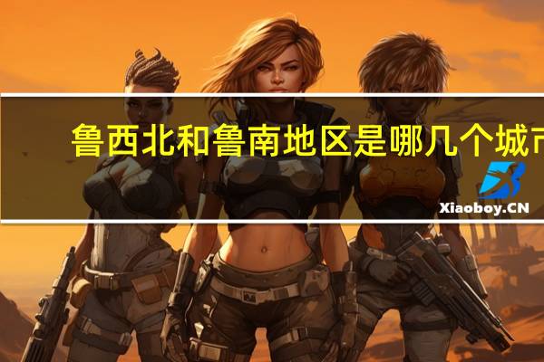 鲁西北和鲁南地区是哪几个城市