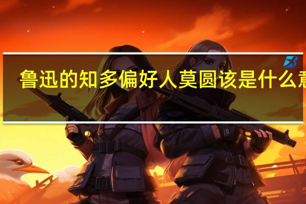鲁迅的知多偏好人莫圆该是什么意思