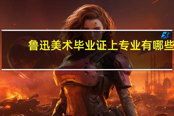 鲁迅美术毕业证上专业有哪些