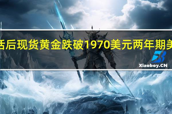 鲍威尔讲话后现货黄金跌破1970美元两年期美债收益率跌破4.96%