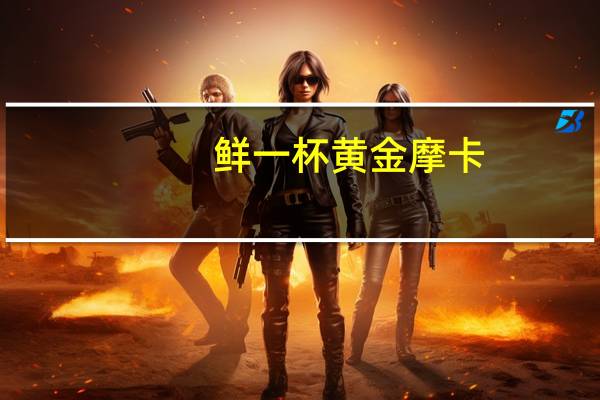 鲜一杯 黄金摩卡(滤掛咖啡)的热量是多少