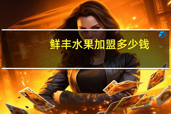 鲜丰水果加盟多少钱（鲜丰水果加盟）