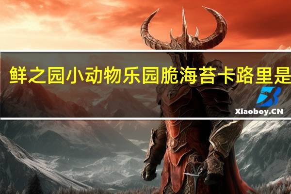 鲜之园  小动物乐园脆海苔卡路里是多少