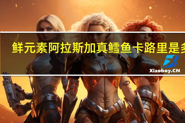 鲜元素 阿拉斯加真鳕鱼卡路里是多少
